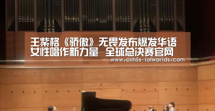王紫格《骄傲》无畏发布爆发华语女性唱作新力量-全球总决赛官网(图1) LOL世界赛官网